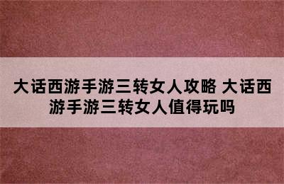 大话西游手游三转女人攻略 大话西游手游三转女人值得玩吗